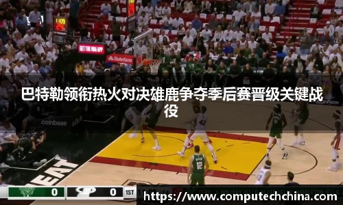 巴特勒领衔热火对决雄鹿争夺季后赛晋级关键战役